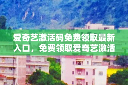 爱奇艺激活码免费领取最新入口，免费领取爱奇艺激活码，解锁无限娱乐新体验