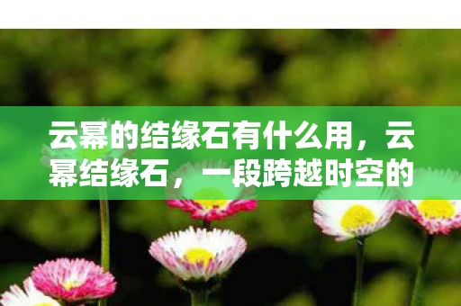 云幂的结缘石有什么用,云幂结缘石,一段跨越时空的传奇 云幂的结缘石有什么用,云幂结缘石,一段跨越时空的传奇
