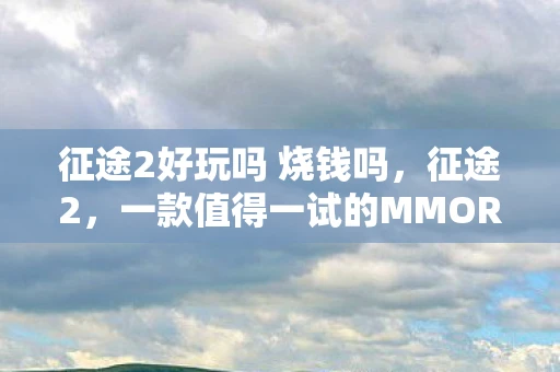 征途2好玩吗 烧钱吗，征途2，一款值得一试的MMORPG游戏