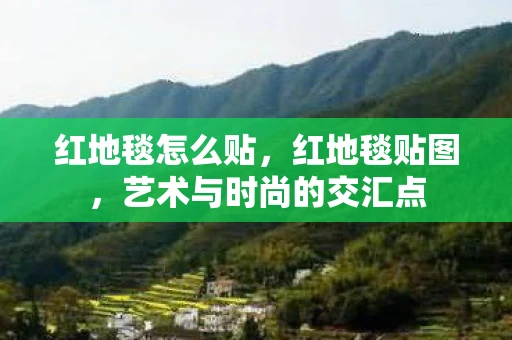 红地毯怎么贴,红地毯贴图,艺术与时尚的交汇点 红地毯怎么贴,红地毯贴图,艺术与时尚的交汇点