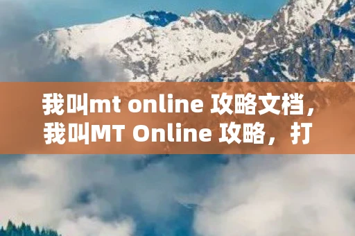 我叫mt online 攻略文档,我叫MT Online 攻略,打造最强小队,征服副本与竞技场 我叫mt online 攻略文档,我叫MT Online 攻略,打造最强小队,征服副本与竞技场
