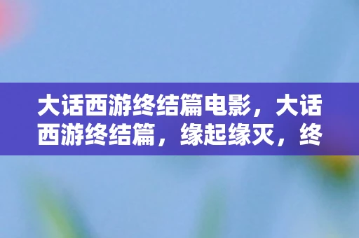 大话西游终结篇电影,大话西游终结篇,缘起缘灭,终有时 大话西游终结篇电影,大话西游终结篇,缘起缘灭,终有时