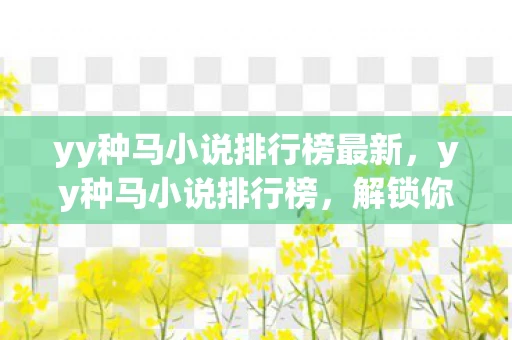 yy种马小说排行榜最新,yy种马小说排行榜,解锁你的阅读新选择 yy种马小说排行榜最新,yy种马小说排行榜,解锁你的阅读新选择