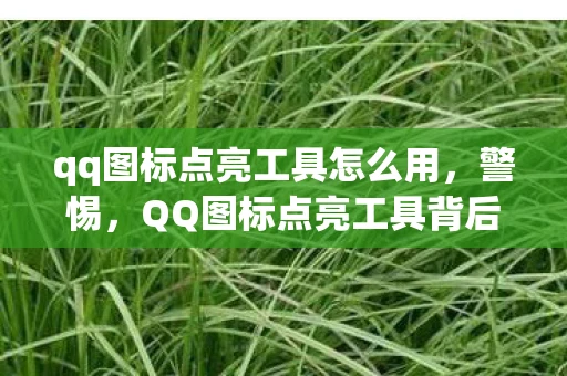 qq图标点亮工具怎么用,警惕,QQ图标点亮工具背后的风险与合规性探讨 qq图标点亮工具怎么用,警惕,QQ图标点亮工具背后的风险与合规性探讨