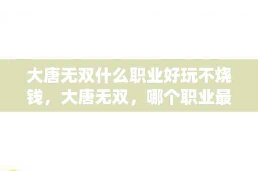 大唐无双什么职业好玩不烧钱，大唐无双，哪个职业最适合你？