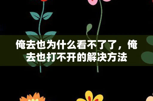 俺去也为什么看不了了，俺去也打不开的解决方法
