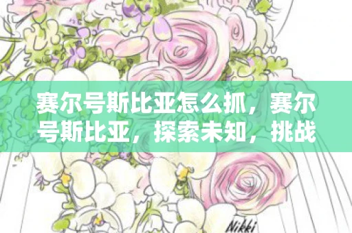 赛尔号斯比亚怎么抓,赛尔号斯比亚,探索未知,挑战极限 赛尔号斯比亚怎么抓,赛尔号斯比亚,探索未知,挑战极限