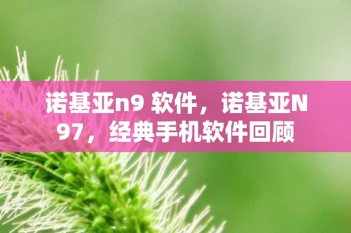 诺基亚n9 软件,诺基亚N97,经典手机软件回顾 诺基亚n9 软件,诺基亚N97,经典手机软件回顾