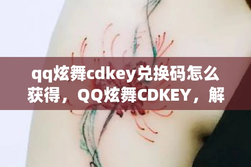 qq炫舞cdkey兑换码怎么获得,QQ炫舞CDKEY,解锁你的音乐舞蹈梦想 qq炫舞cdkey兑换码怎么获得,QQ炫舞CDKEY,解锁你的音乐舞蹈梦想