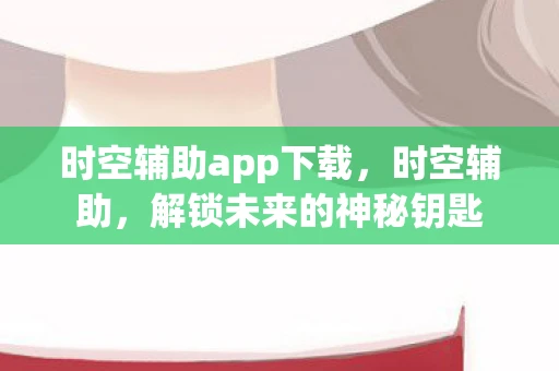 时空辅助app下载，时空辅助，解锁未来的神秘钥匙