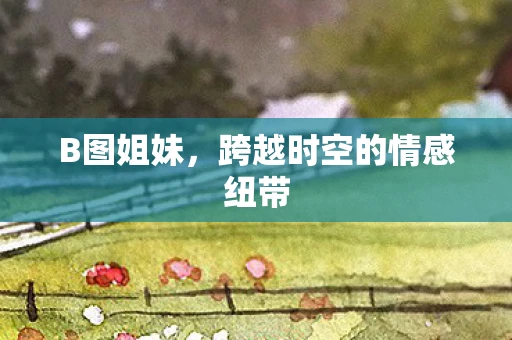 B图姐妹，跨越时空的情感纽带
