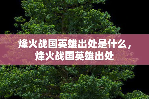 烽火战国英雄出处是什么,烽火战国英雄出处 烽火战国英雄出处是什么,烽火战国英雄出处