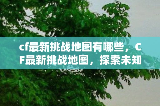 cf最新挑战地图有哪些，CF最新挑战地图，探索未知，挑战极限