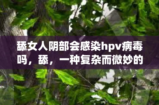 舔女人阴部会感染hpv病毒吗，舔，一种复杂而微妙的情感表达