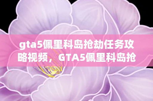 gta5佩里科岛抢劫任务攻略视频，GTA5佩里科岛抢劫任务攻略，打造完美抢劫计划