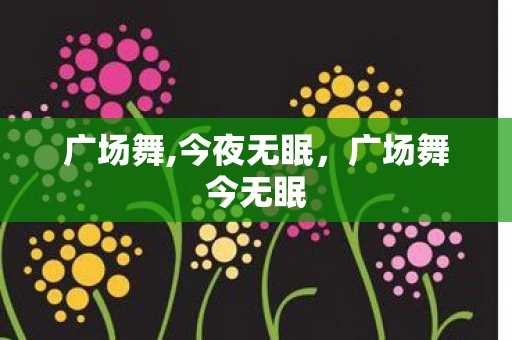 广场舞,今夜无眠,广场舞今无眠 广场舞,今夜无眠,广场舞今无眠