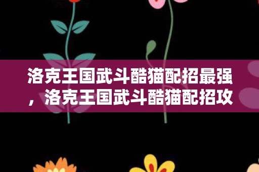 洛克王国武斗酷猫配招最强,洛克王国武斗酷猫配招攻略 洛克王国武斗酷猫配招最强,洛克王国武斗酷猫配招攻略