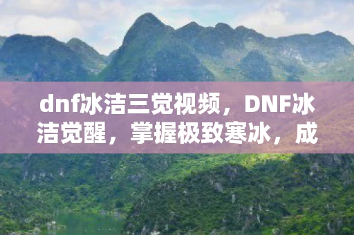 dnf冰洁三觉视频，DNF冰洁觉醒，掌握极致寒冰，成为冰之主宰