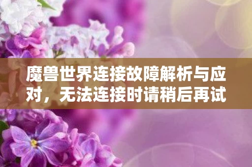 魔兽世界连接故障解析与应对,无法连接时请稍后再试 魔兽世界连接故障解析与应对,无法连接时请稍后再试