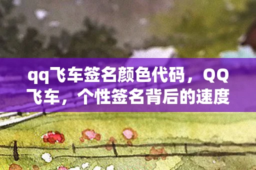 qq飞车签名颜色代码,QQ飞车,个性签名背后的速度与激情 qq飞车签名颜色代码,QQ飞车,个性签名背后的速度与激情