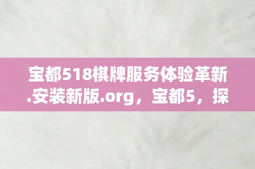 宝都518棋牌服务体验革新.安装新版.org，宝都5，探寻古老文明的神秘魅力