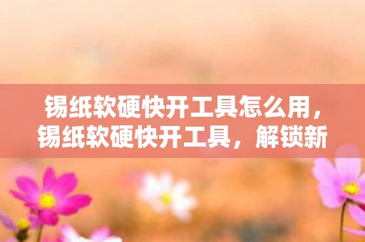 锡纸软硬快开工具怎么用，锡纸软硬快开工具，解锁新技能，提升生活效率