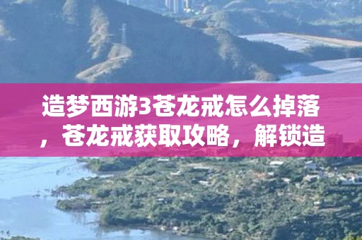 造梦西游3苍龙戒怎么掉落，苍龙戒获取攻略，解锁造梦西游3隐藏宝藏