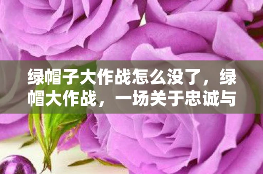 绿帽子大作战怎么没了,绿帽大作战,一场关于忠诚与误解的游戏 绿帽子大作战怎么没了,绿帽大作战,一场关于忠诚与误解的游戏