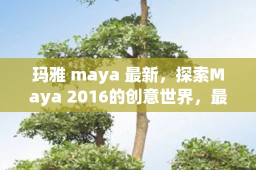 玛雅 maya 最新，探索Maya 2016的创意世界，最新功能与创意应用