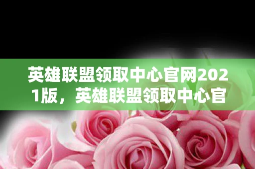 英雄联盟领取中心官网2021版,英雄联盟领取中心官网2021,解锁你的游戏宝藏 英雄联盟领取中心官网2021版,英雄联盟领取中心官网2021,解锁你的游戏宝藏