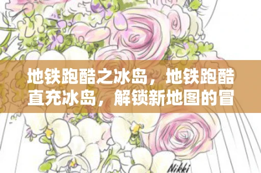 地铁跑酷之冰岛，地铁跑酷直充冰岛，解锁新地图的冒险之旅