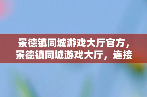 景德镇同城游戏大厅官方,景德镇同城游戏大厅,连接本地玩家的欢乐平台 景德镇同城游戏大厅官方,景德镇同城游戏大厅,连接本地玩家的欢乐平台