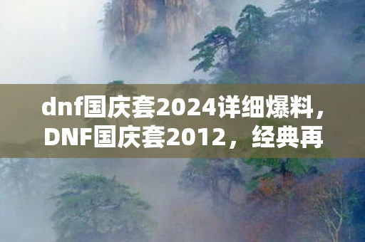 dnf国庆套2024详细爆料，DNF国庆套2012，经典再现，情怀与实力并存