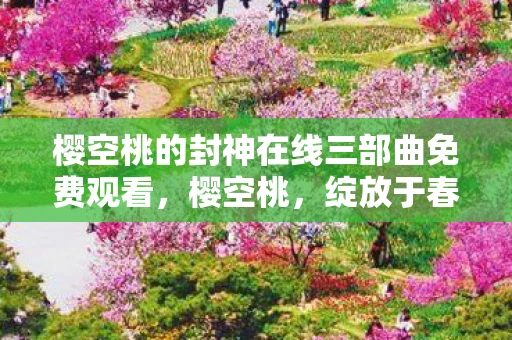 樱空桃的封神在线三部曲免费观看，樱空桃，绽放于春风中的浪漫花语