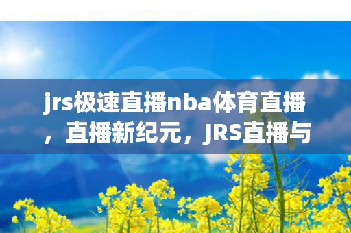 jrs极速直播nba体育直播,直播新纪元,JRS直播与极速体育的革新体验 jrs极速直播nba体育直播,直播新纪元,JRS直播与极速体育的革新体验