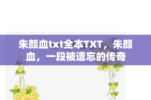 朱颜血txt全本TXT,朱颜血,一段被遗忘的传奇 朱颜血txt全本TXT,朱颜血,一段被遗忘的传奇