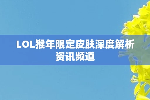 LOL猴年限定皮肤深度解析资讯频道图片