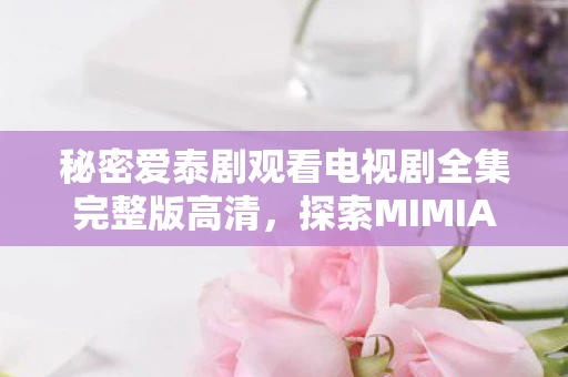 秘密爱泰剧观看电视剧全集完整版高清，探索MIMIA，一个神秘而迷人的世界
