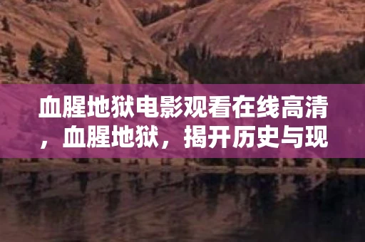 血腥地狱电影观看在线高清，血腥地狱，揭开历史与现实的残酷面纱