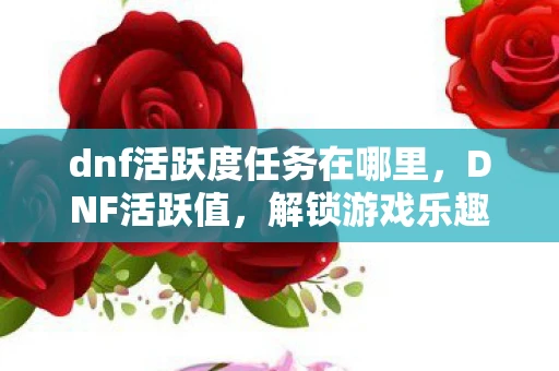 dnf活跃度任务在哪里，DNF活跃值，解锁游戏乐趣的钥匙