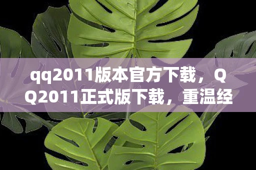 qq2011版本官方下载，QQ2011正式版下载，重温经典，回忆杀！