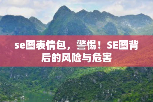 se图表情包，警惕！SE图背后的风险与危害
