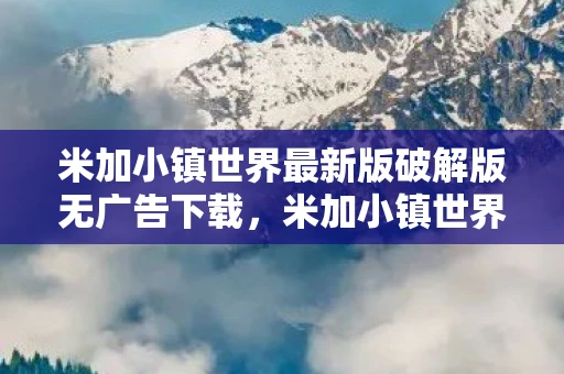 米加小镇世界最新版破解版无广告下载,米加小镇世界,探索无限可能的创意乐园 米加小镇世界最新版破解版无广告下载,米加小镇世界,探索无限可能的创意乐园