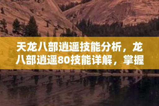 天龙八部逍遥技能分析，龙八部逍遥80技能详解，掌握逍遥派的终极奥义