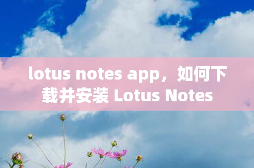 lotus notes app,如何下载并安装 Lotus Notes lotus notes app,如何下载并安装 Lotus Notes