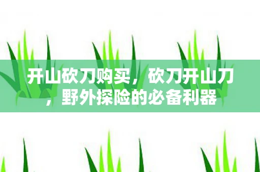 开山砍刀购买,砍刀开山刀,野外探险的必备利器 开山砍刀购买,砍刀开山刀,野外探险的必备利器