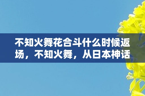 不知火舞花合斗什么时候返场，不知火舞，从日本神话到王者荣耀的华丽蜕变
