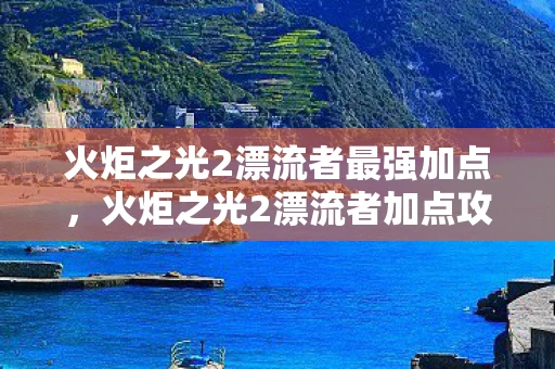 火炬之光2漂流者最强加点，火炬之光2漂流者加点攻略