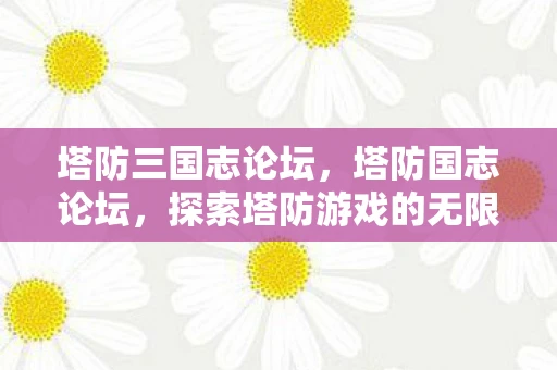 塔防三国志论坛,塔防国志论坛,探索塔防游戏的无限可能 塔防三国志论坛,塔防国志论坛,探索塔防游戏的无限可能