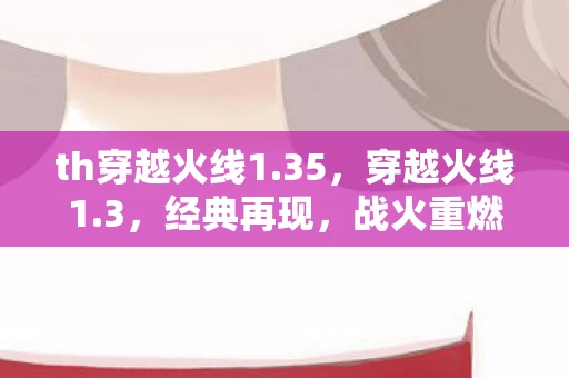 th穿越火线1.35，穿越火线1.3，经典再现，战火重燃
